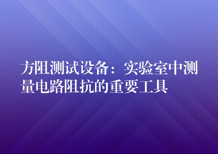 方阻測試設備：實驗室中測量電路阻抗的重要工具