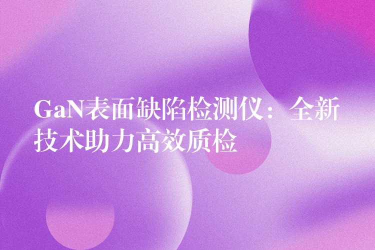 GaN表面缺陷檢測儀：全新技術助力高效質檢