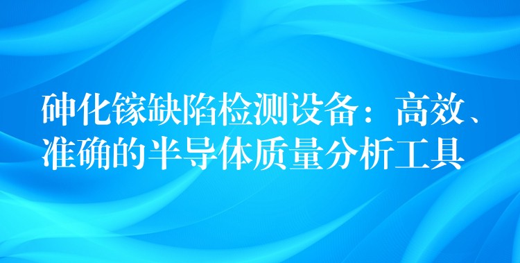 砷化鎵缺陷檢測設備：高效、準確的半導體質量分析工具