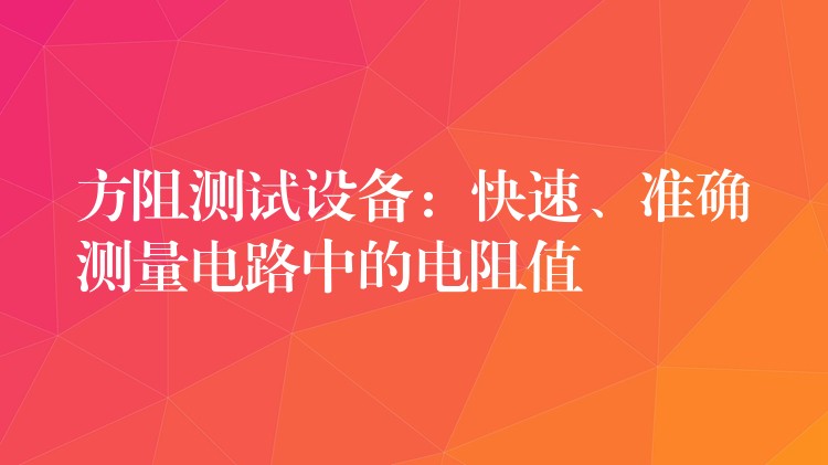 方阻測試設備：快速、準確測量電路中的電阻值