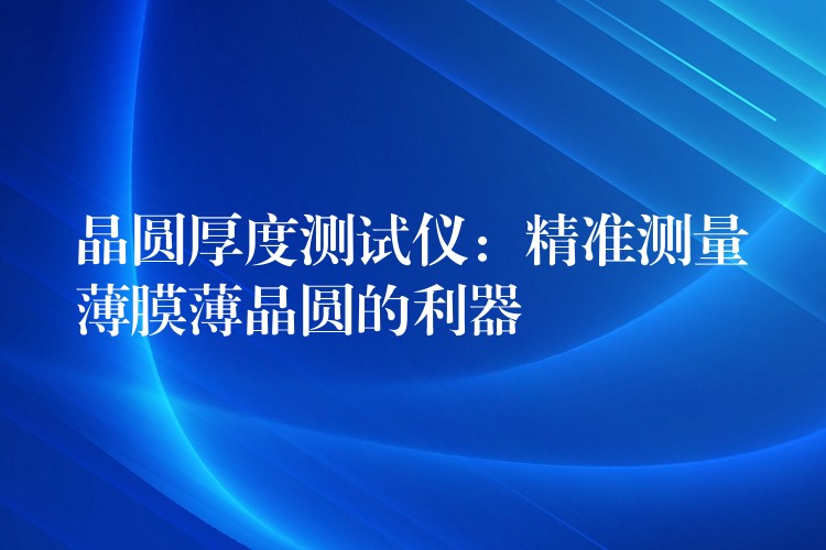 晶圓厚度測(cè)試儀：精準(zhǔn)測(cè)量薄膜薄晶圓的利器