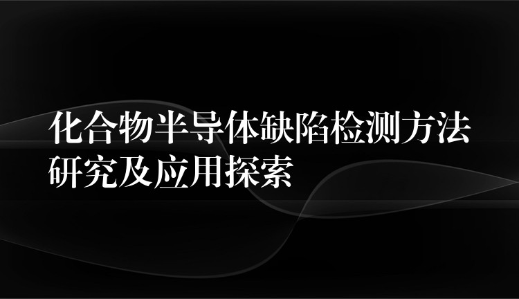 化合物半導體缺陷檢測方法研究及應用探索