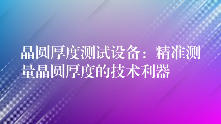 晶圓厚度測試設備：精準測量晶圓厚度的技術利器