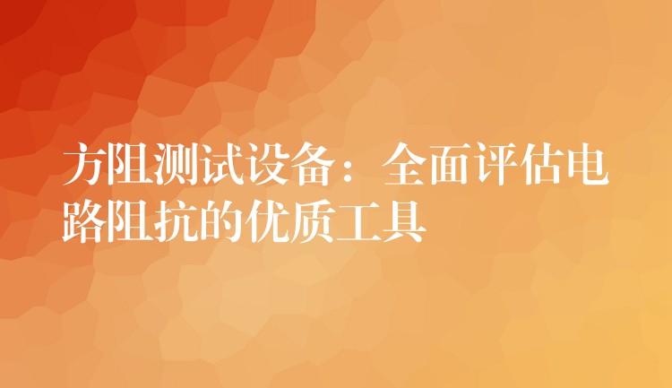 方阻測試設備：全面評估電路阻抗的優質工具