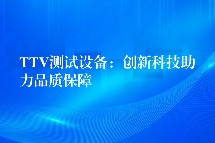 TTV測試設備：創新科技助力品質保障