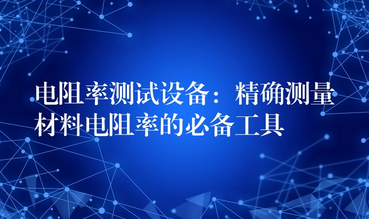 電阻率測試設備：精確測量材料電阻率的必備工具