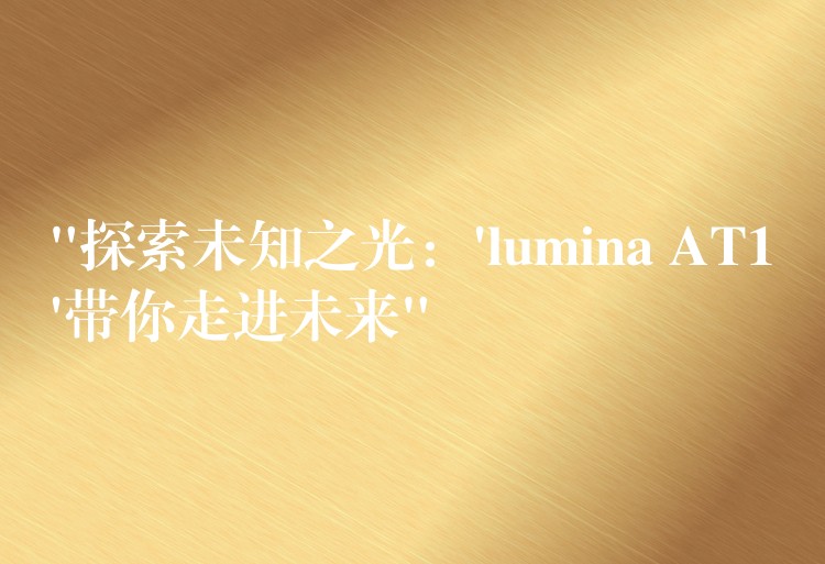 “探索未知之光：’lumina AT1’帶你走進未來”