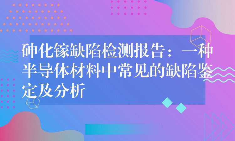 砷化鎵缺陷檢測報告：一種半導體材料中常見的缺陷鑒定及分析