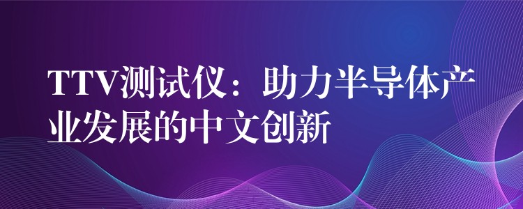 TTV測試儀：助力半導(dǎo)體產(chǎn)業(yè)發(fā)展的中文創(chuàng)新