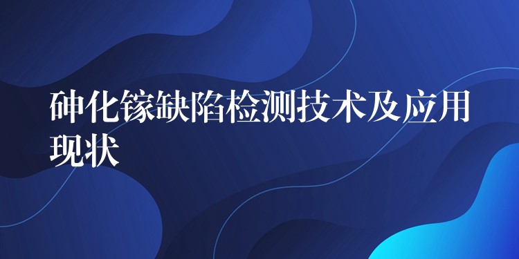 砷化鎵缺陷檢測技術及應用現狀