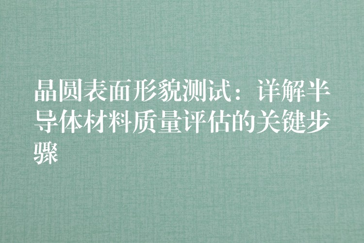 晶圓表面形貌測試：詳解半導體材料質量評估的關鍵步驟