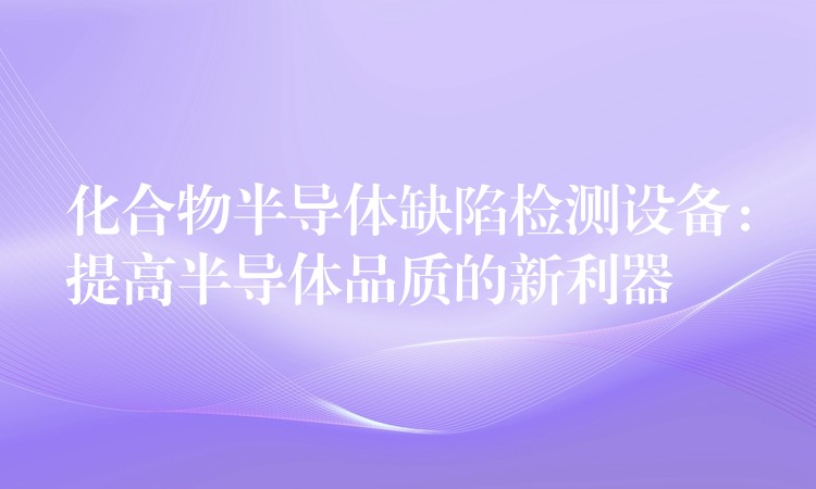 化合物半導體缺陷檢測設備：提高半導體品質的新利器