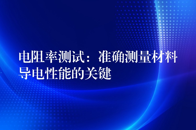 電阻率測試：準確測量材料導電性能的關鍵