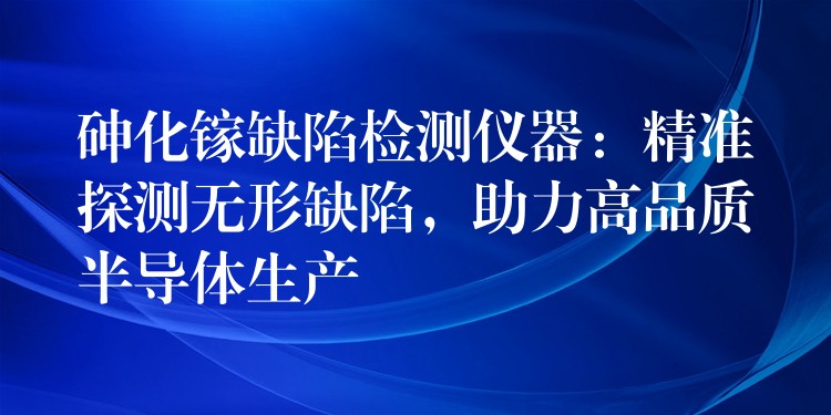 砷化鎵缺陷檢測儀器：精準探測無形缺陷，助力高品質半導體生產