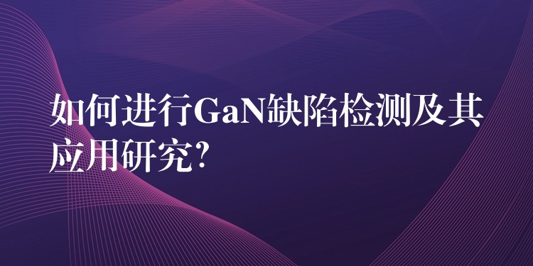 如何進行GaN缺陷檢測及其應用研究？