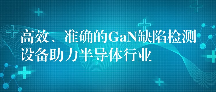 高效、準確的GaN缺陷檢測設備助力半導體行業