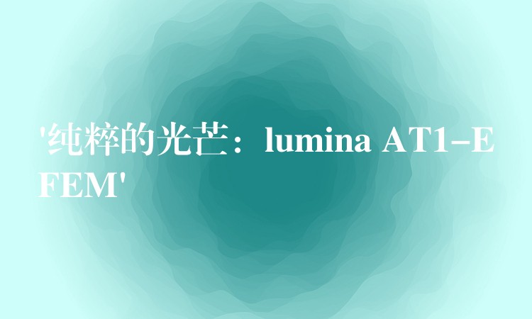 ‘純粹的光芒：lumina AT1-EFEM’