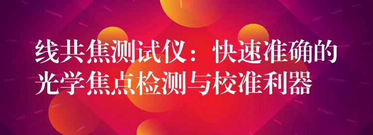 線共焦測試儀：快速準確的光學焦點檢測與校準利器