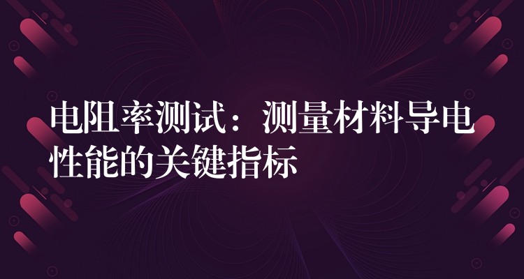 電阻率測試：測量材料導電性能的關鍵指標