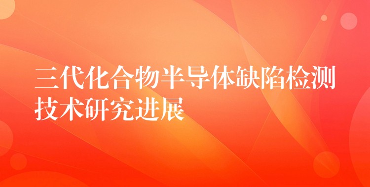 三代化合物半導體缺陷檢測技術研究進展