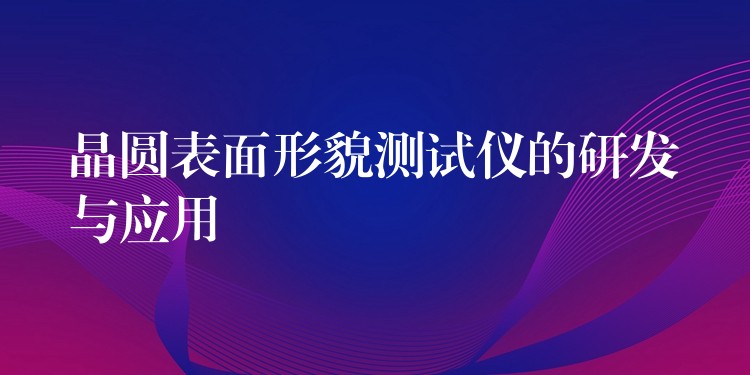 晶圓表面形貌測試儀的研發與應用