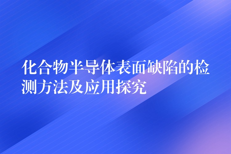 化合物半導體表面缺陷的檢測方法及應用探究