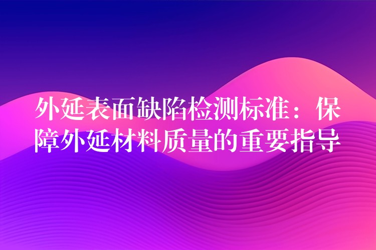 外延表面缺陷檢測(cè)標(biāo)準(zhǔn)：保障外延材料質(zhì)量的重要指導(dǎo)