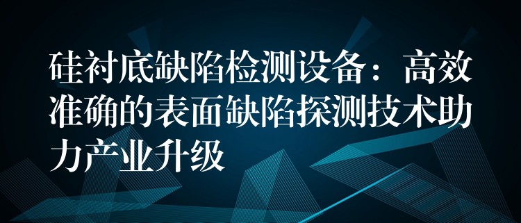 硅襯底缺陷檢測設備：高效準確的表面缺陷探測技術助力產業升級