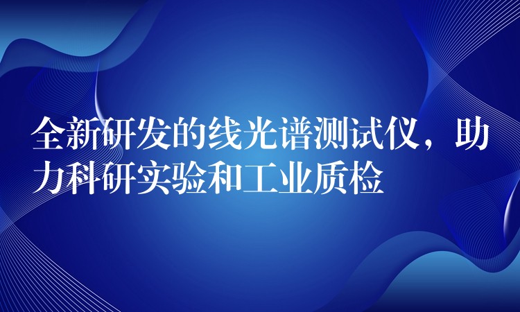 全新研發(fā)的線光譜測試儀，助力科研實驗和工業(yè)質(zhì)檢