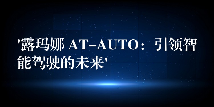 ‘露瑪娜 AT-AUTO：引領智能駕駛的未來’