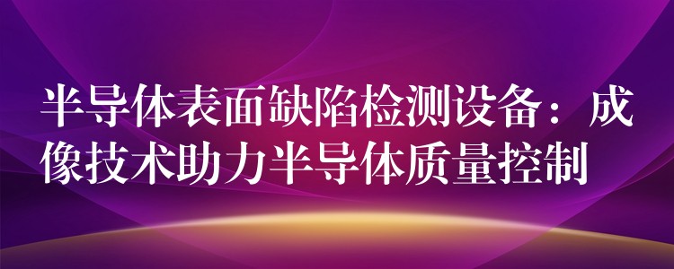 半導體表面缺陷檢測設備：成像技術助力半導體質量控制