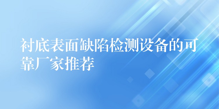 襯底表面缺陷檢測設(shè)備的可靠廠家推薦