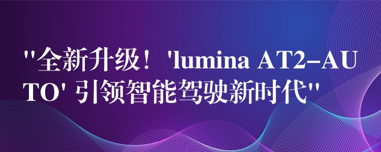 “全新升級！’lumina AT2-AUTO’ 引領智能駕駛新時代”