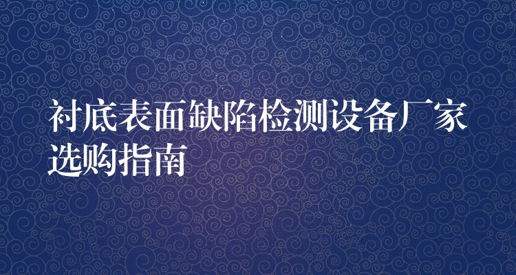 襯底表面缺陷檢測設備廠家選購指南