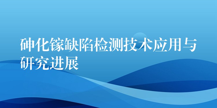 砷化鎵缺陷檢測技術應用與研究進展