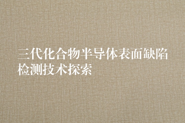 三代化合物半導體表面缺陷檢測技術探索