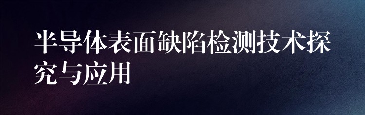 半導(dǎo)體表面缺陷檢測(cè)技術(shù)探究與應(yīng)用