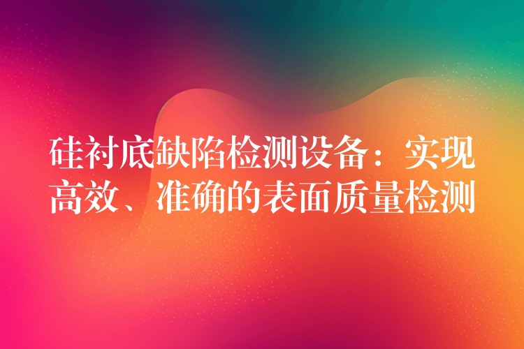 硅襯底缺陷檢測設備：實現高效、準確的表面質量檢測