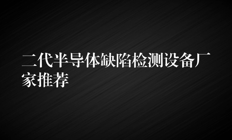 二代半導(dǎo)體缺陷檢測設(shè)備廠家推薦