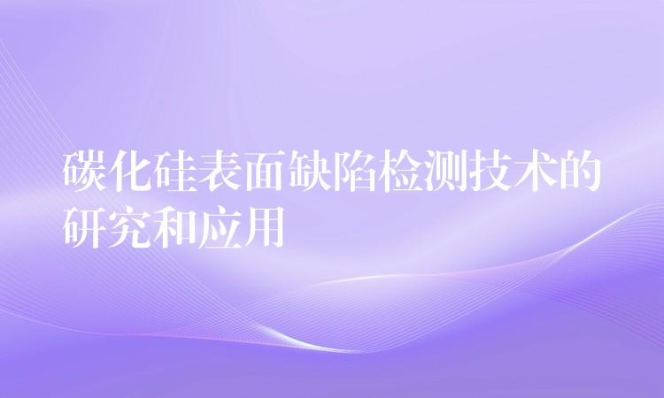 碳化硅表面缺陷檢測技術的研究和應用