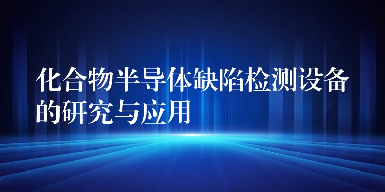 化合物半導(dǎo)體缺陷檢測設(shè)備的研究與應(yīng)用