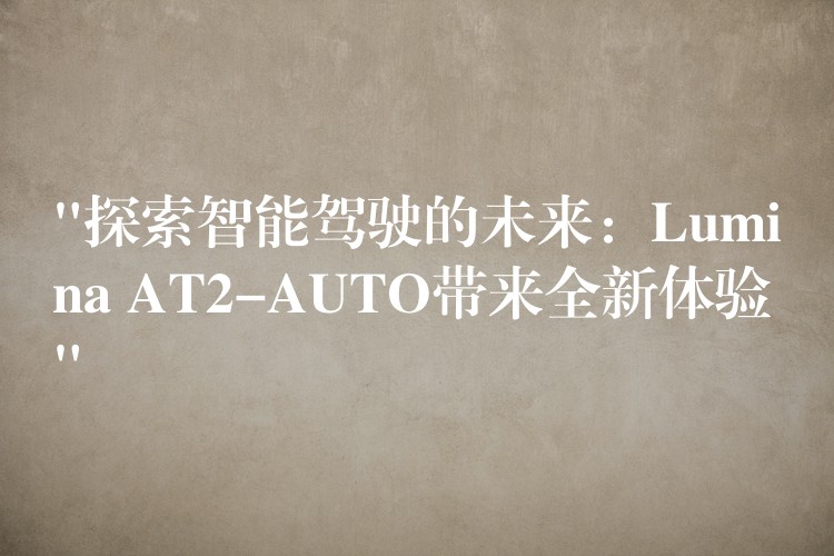 “探索智能駕駛的未來：Lumina AT2-AUTO帶來全新體驗”