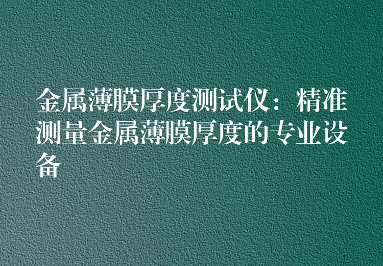 金屬薄膜厚度測試儀：精準測量金屬薄膜厚度的專業設備