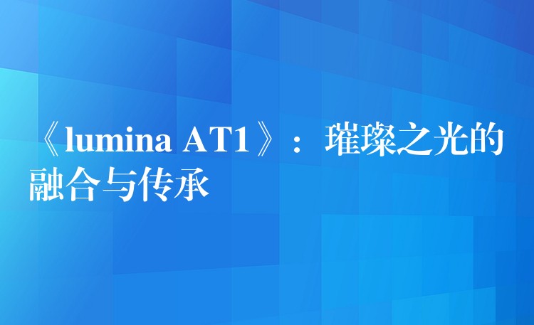 《lumina AT1》：璀璨之光的融合與傳承