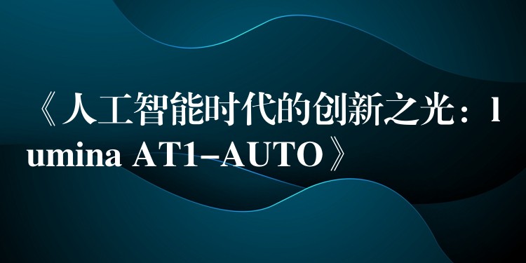 《人工智能時代的創新之光：lumina AT1-AUTO》