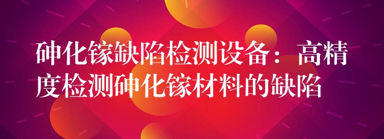 砷化鎵缺陷檢測設備：高精度檢測砷化鎵材料的缺陷