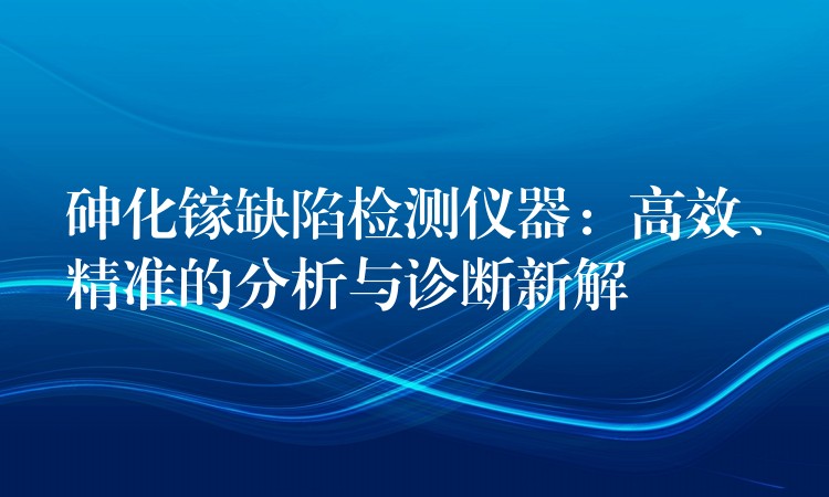 砷化鎵缺陷檢測儀器：高效、精準的分析與診斷新解