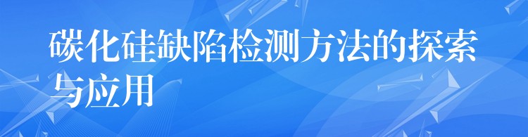 碳化硅缺陷檢測方法的探索與應用