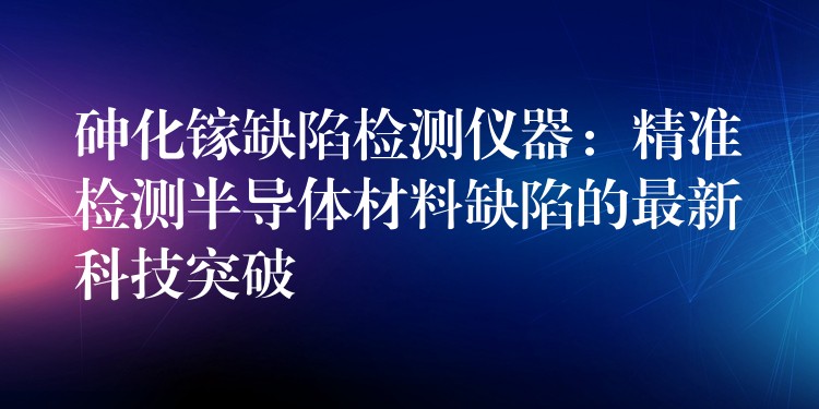 砷化鎵缺陷檢測儀器：精準檢測半導體材料缺陷的最新科技突破