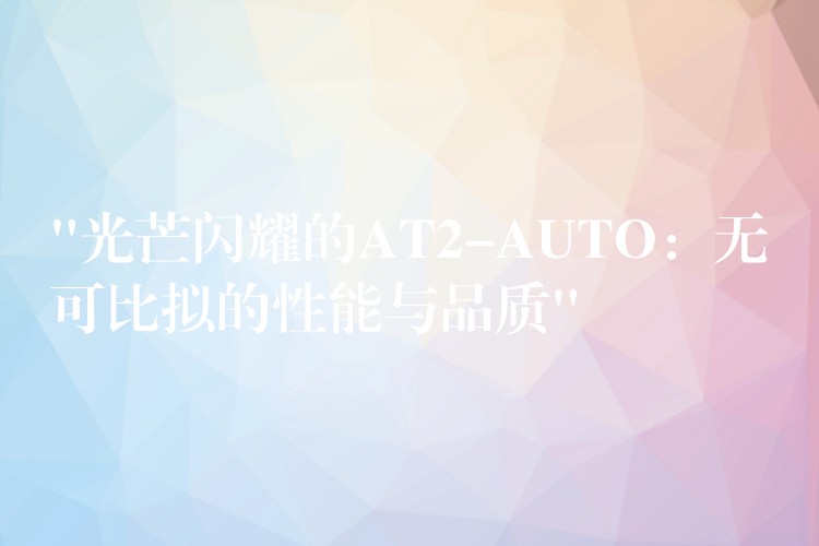 “光芒閃耀的AT2-AUTO：無可比擬的性能與品質(zhì)”